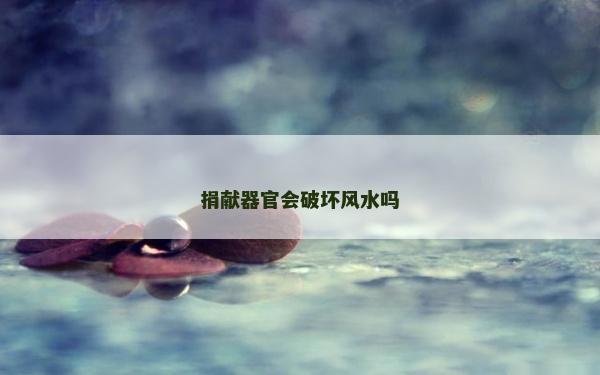 捐獻(xiàn)器官會破壞風(fēng)水嗎