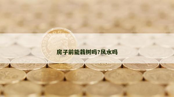 房子前能栽樹嗎?風(fēng)水嗎