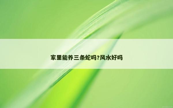 家里能養三條蛇嗎?風水好嗎