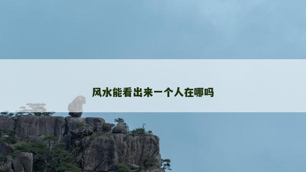 風(fēng)水能看出來一個人在哪嗎