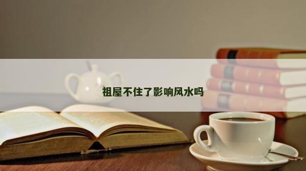 祖屋不住了影響風水嗎