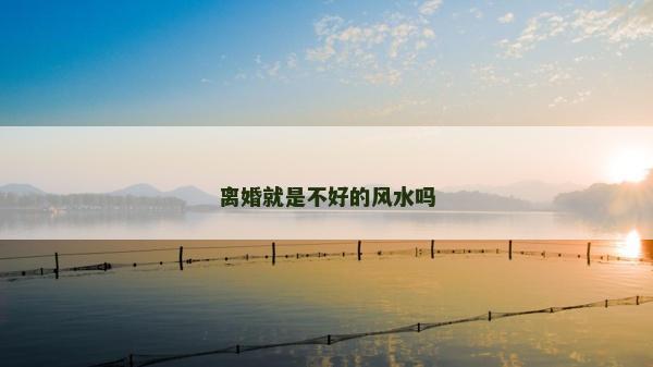 離婚就是不好的風(fēng)水嗎