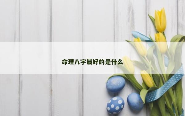命理八字最好的是什么 命理八字最好的是什么
