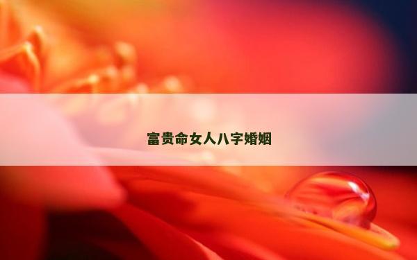 富貴命女人八字婚姻 富貴命女人八字婚姻