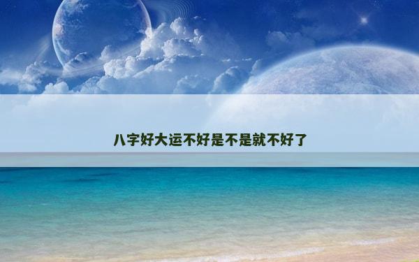 八字好大運不好是不是就不好了