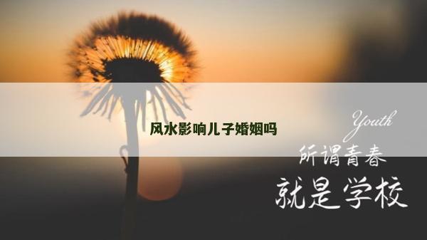 風水影響兒子婚姻嗎 風水影響兒子婚姻嗎