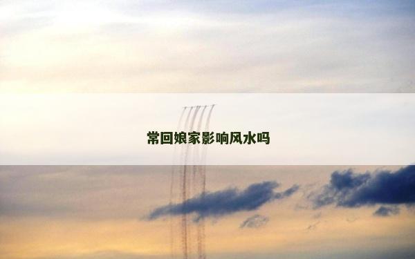 常回娘家影響風(fēng)水嗎