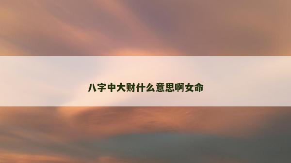 八字中大財什么意思啊女命