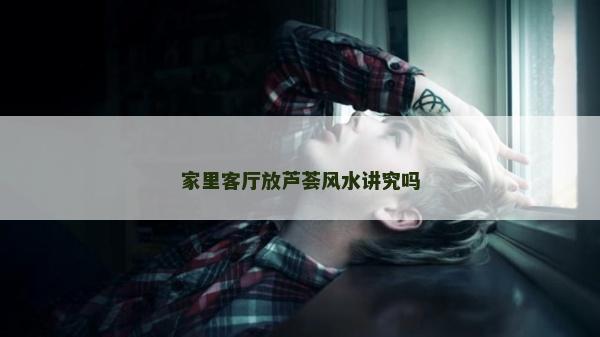 家里客廳放蘆薈風(fēng)水講究嗎
