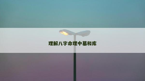 理解八字命理中墓和庫