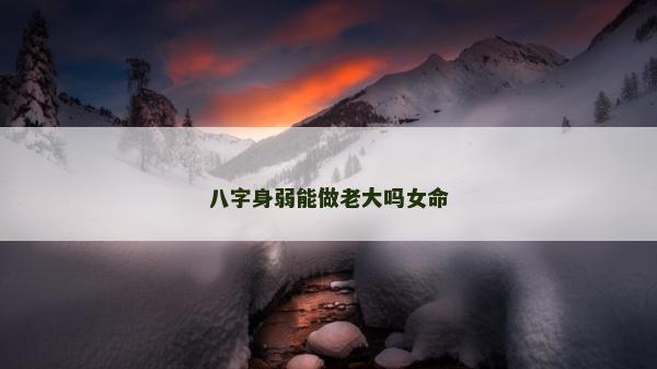 八字身弱能做老大嗎女命 八字身弱能做老大嗎女命