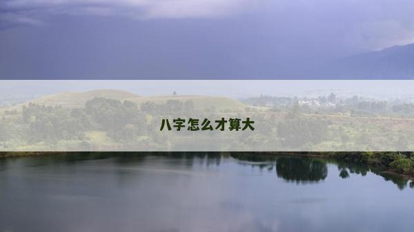 八字怎么才算大 八字怎么才算大