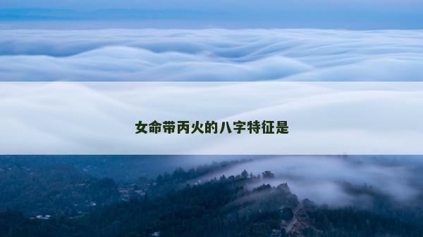 女命帶丙火的八字特征是 女命帶丙火的八字特征是