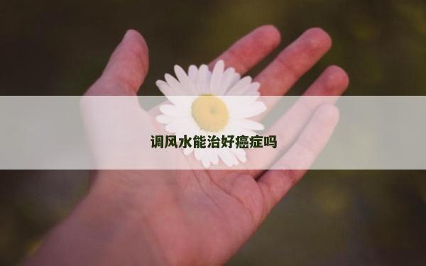 調(diào)風水能治好癌癥嗎