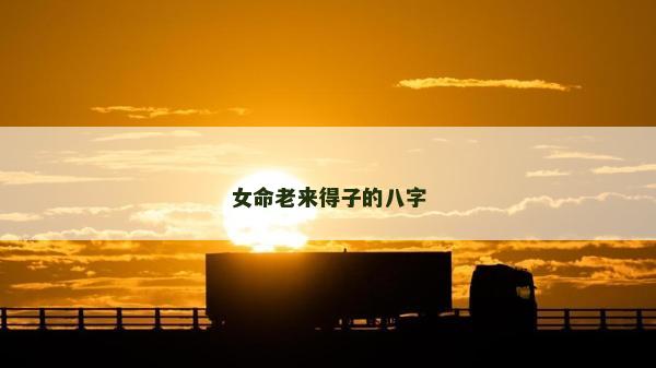 女命老來得子的八字 女命老來得子的八字