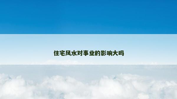 住宅風(fēng)水對事業(yè)的影響大嗎