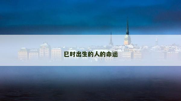 巳時出生的人的命運 巳時出生的人的命運