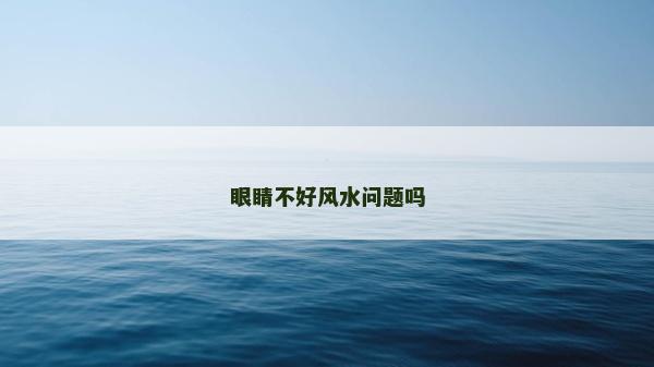 眼睛不好風(fēng)水問(wèn)題嗎