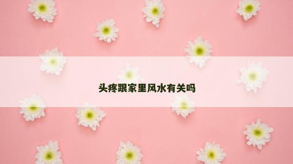 頭疼跟家里風水有關嗎