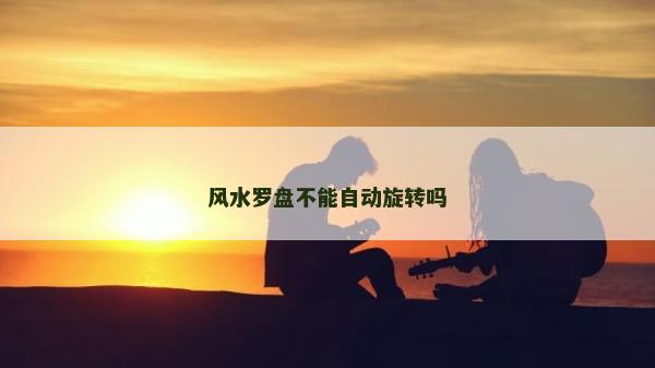 風(fēng)水羅盤不能自動旋轉(zhuǎn)嗎 風(fēng)水羅盤不能自動旋轉(zhuǎn)嗎