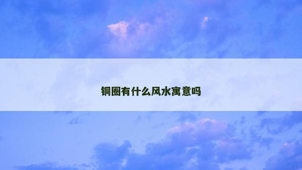 銅圈有什么風(fēng)水寓意嗎