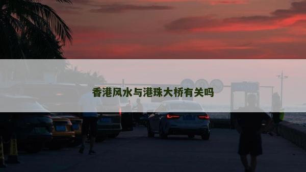 香港風(fēng)水與港珠大橋有關(guān)嗎 香港風(fēng)水與港珠大橋有關(guān)嗎