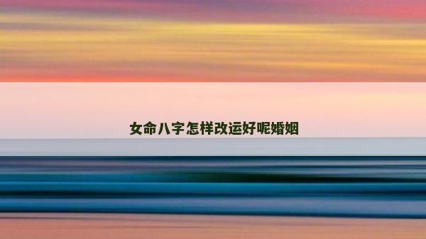 女命八字怎樣改運(yùn)好呢婚姻