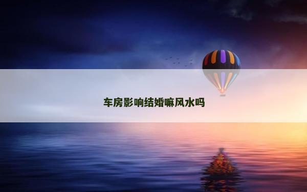 車房影響結(jié)婚嘛風(fēng)水嗎