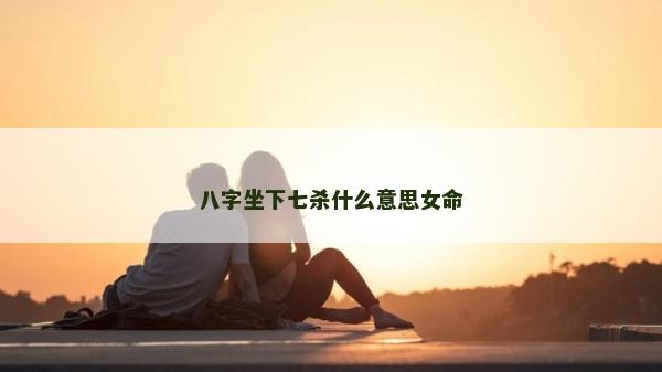 八字坐下七殺什么意思女命