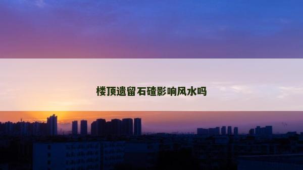 樓頂遺留石碴影響風(fēng)水嗎