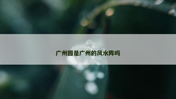 廣州圓是廣州的風水陣嗎