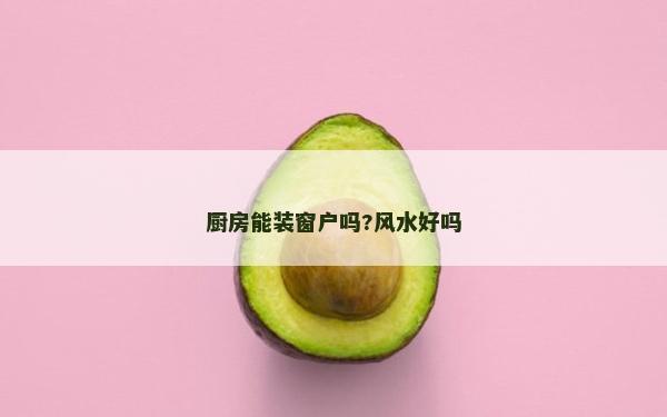 廚房能裝窗戶嗎?風水好嗎