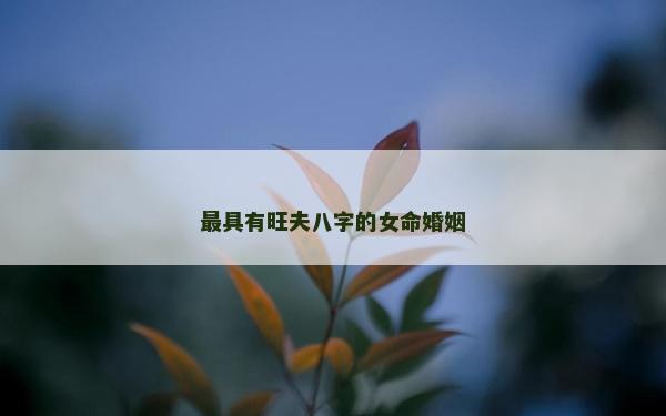 最具有旺夫八字的女命婚姻 最具有旺夫八字的女命婚姻