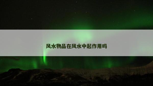 風(fēng)水物品在風(fēng)水中起作用嗎