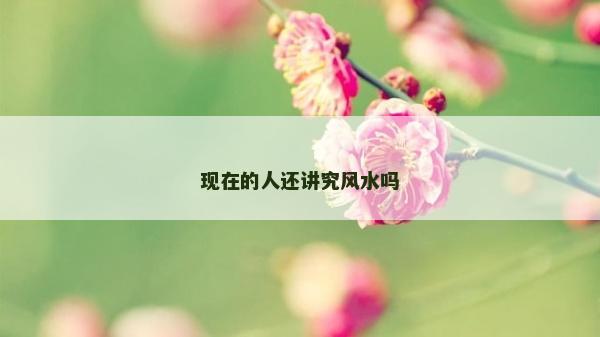 現(xiàn)在的人還講究風(fēng)水嗎