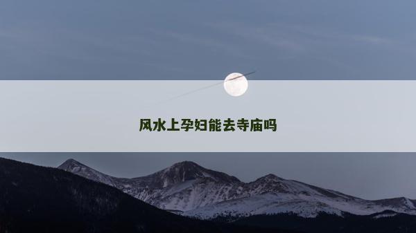 風水上孕婦能去寺廟嗎 風水上孕婦能去寺廟嗎