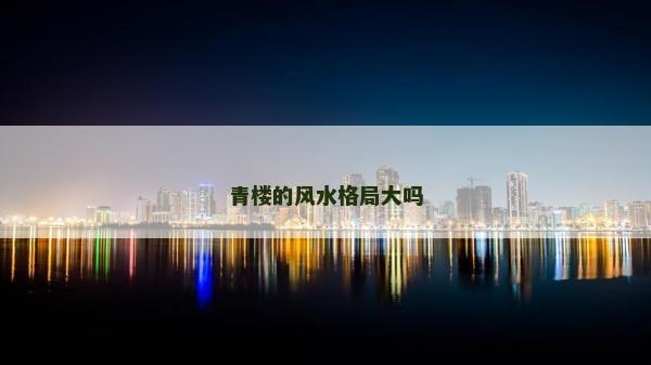 青樓的風(fēng)水格局大嗎 青樓的風(fēng)水格局大嗎