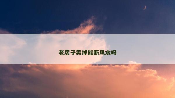 老房子賣掉能斷風(fēng)水嗎