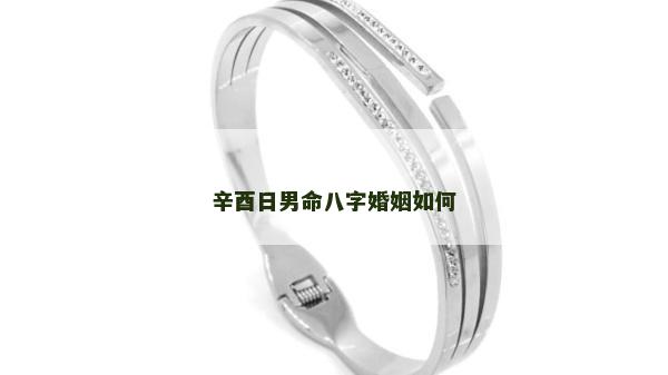 辛酉日男命八字婚姻如何 辛酉日男命八字婚姻如何