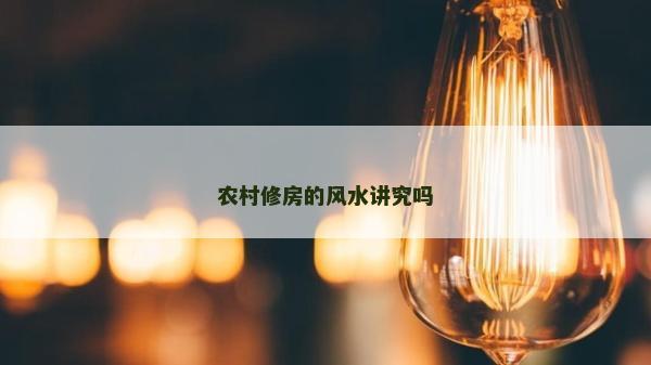 農(nóng)村修房的風(fēng)水講究嗎