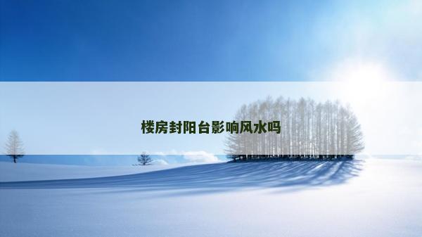 樓房封陽臺(tái)影響風(fēng)水嗎