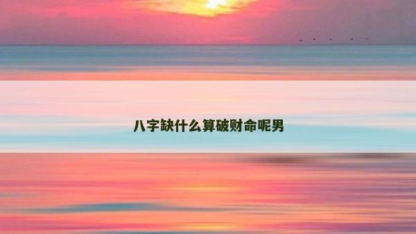 八字缺什么算破財命呢男