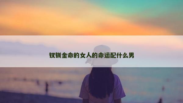 釵釧金命的女人的命運配什么男