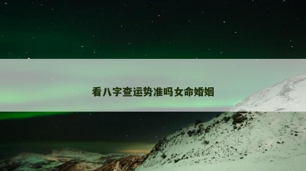 看八字查運勢準嗎女命婚姻 看八字查運勢準嗎女命婚姻