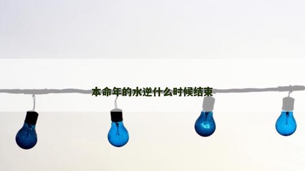 本命年的水逆什么時候結束 本命年的水逆什么時候結束