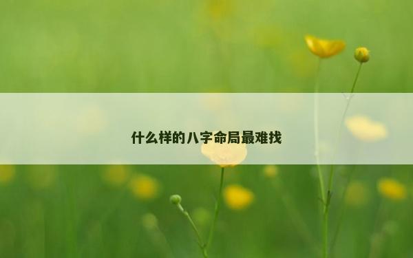什么樣的八字命局最難找