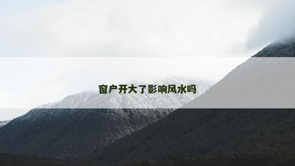 窗戶開大了影響風水嗎