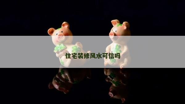 住宅裝修風水可信嗎 住宅裝修風水可信嗎