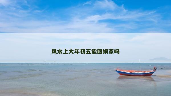 風水上大年初五能回娘家嗎