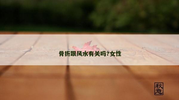 骨折跟風水有關嗎?女性 骨折跟風水有關嗎?女性